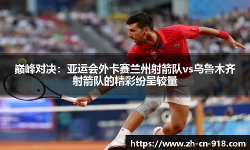 巅峰对决：亚运会外卡赛兰州射箭队vs乌鲁木齐射箭队的精彩纷呈较量